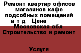 Ремонт квартир офисов магазинов кафе подсобных помещений и.т.д › Цена ­ 5 500 - Московская обл. Строительство и ремонт » Услуги   